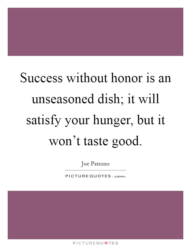 Success without honor is an unseasoned dish; it will satisfy your hunger, but it won't taste good. Picture Quote #1