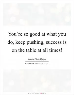 You’re so good at what you do, keep pushing, success is on the table at all times! Picture Quote #1
