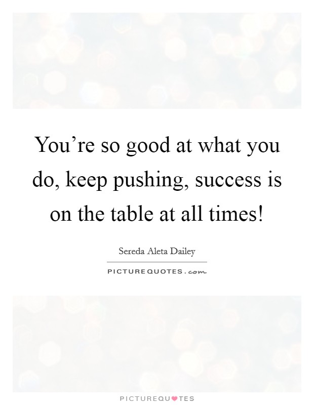 You're so good at what you do, keep pushing, success is on the table at all times! Picture Quote #1