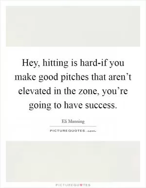 Hey, hitting is hard-if you make good pitches that aren’t elevated in the zone, you’re going to have success Picture Quote #1