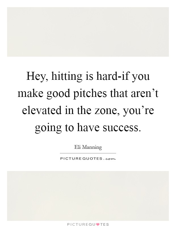 Hey, hitting is hard-if you make good pitches that aren't elevated in the zone, you're going to have success. Picture Quote #1