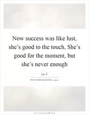 Now success was like lust, she’s good to the touch, She’s good for the moment, but she’s never enough Picture Quote #1