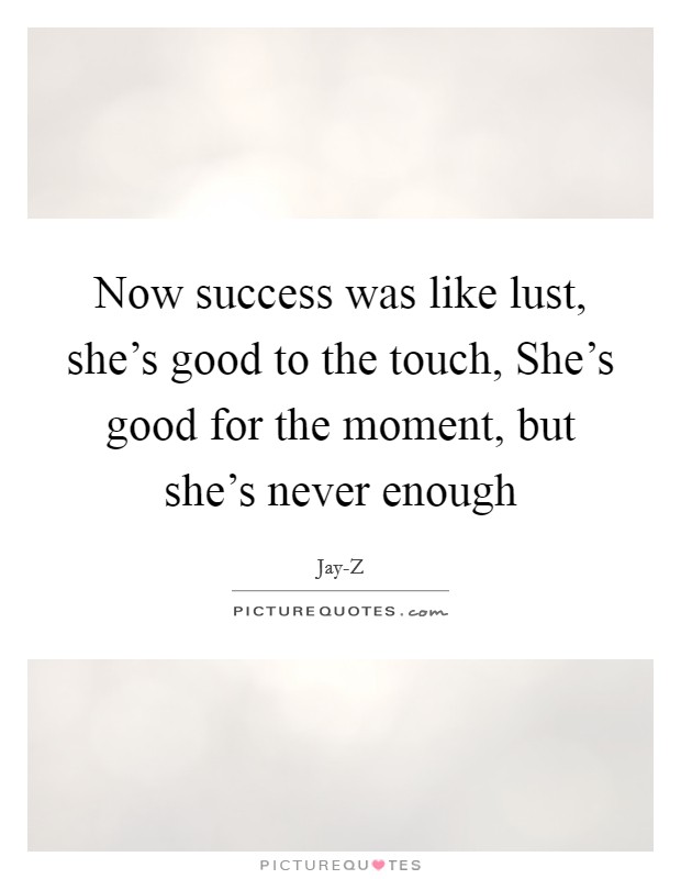 Now success was like lust, she's good to the touch, She's good for the moment, but she's never enough Picture Quote #1