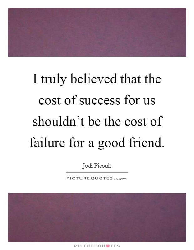 I truly believed that the cost of success for us shouldn't be the cost of failure for a good friend. Picture Quote #1