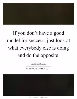 If you don’t have a good model for success, just look at what everybody else is doing and do the opposite Picture Quote #1