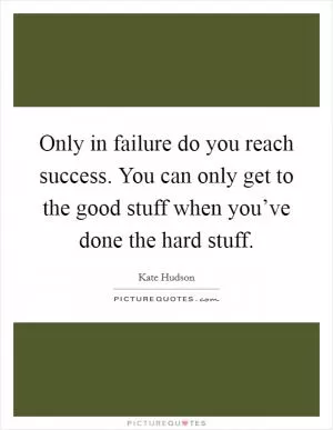 Only in failure do you reach success. You can only get to the good stuff when you’ve done the hard stuff Picture Quote #1