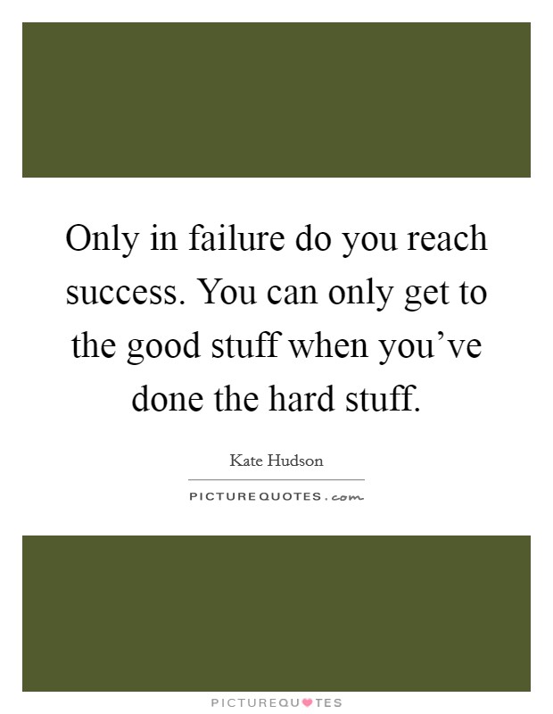 Only in failure do you reach success. You can only get to the good stuff when you've done the hard stuff. Picture Quote #1
