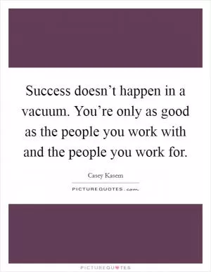 Success doesn’t happen in a vacuum. You’re only as good as the people you work with and the people you work for Picture Quote #1