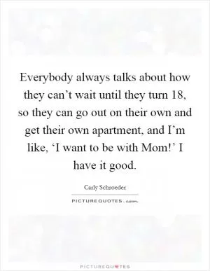 Everybody always talks about how they can’t wait until they turn 18, so they can go out on their own and get their own apartment, and I’m like, ‘I want to be with Mom!’ I have it good Picture Quote #1