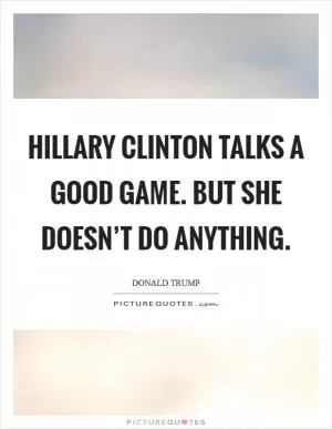 Hillary Clinton talks a good game. But she doesn’t do anything Picture Quote #1