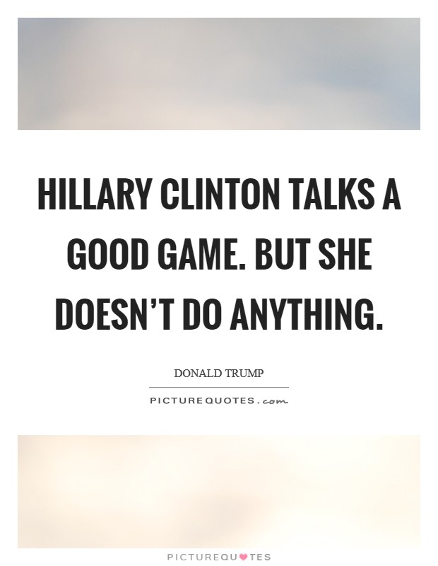 Hillary Clinton talks a good game. But she doesn't do anything. Picture Quote #1