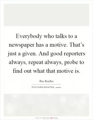 Everybody who talks to a newspaper has a motive. That’s just a given. And good reporters always, repeat always, probe to find out what that motive is Picture Quote #1