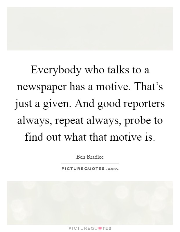 Everybody who talks to a newspaper has a motive. That's just a given. And good reporters always, repeat always, probe to find out what that motive is. Picture Quote #1