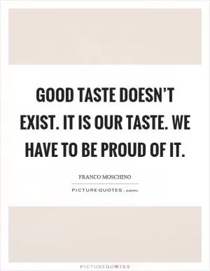 Good taste doesn’t exist. It is our taste. We have to be proud of it Picture Quote #1