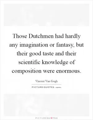 Those Dutchmen had hardly any imagination or fantasy, but their good taste and their scientific knowledge of composition were enormous Picture Quote #1