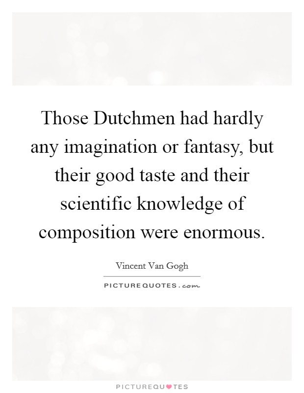 Those Dutchmen had hardly any imagination or fantasy, but their good taste and their scientific knowledge of composition were enormous. Picture Quote #1