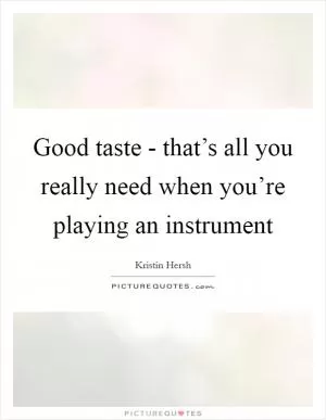 Good taste - that’s all you really need when you’re playing an instrument Picture Quote #1