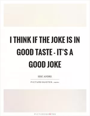 I think if the joke is in good taste - it’s a good joke Picture Quote #1