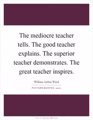 The mediocre teacher tells. The good teacher explains. The superior teacher demonstrates. The great teacher inspires Picture Quote #1