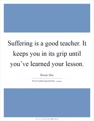 Suffering is a good teacher. It keeps you in its grip until you’ve learned your lesson Picture Quote #1