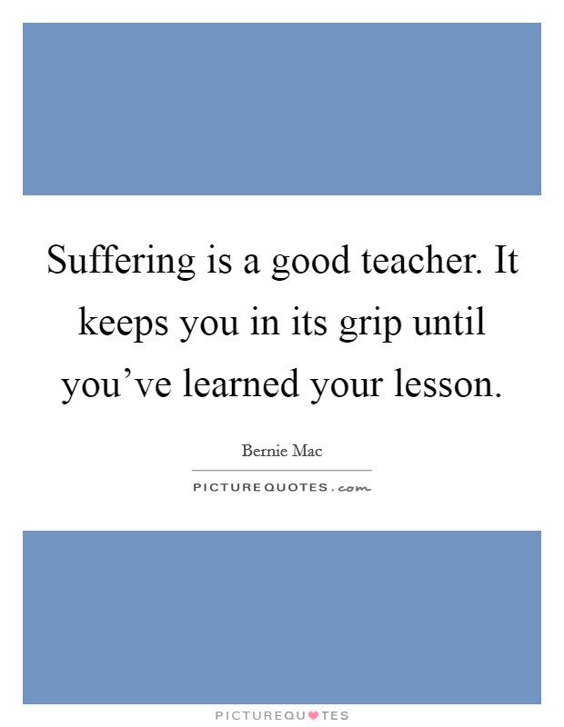 Suffering is a good teacher. It keeps you in its grip until you've learned your lesson. Picture Quote #1