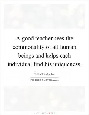 A good teacher sees the commonality of all human beings and helps each individual find his uniqueness Picture Quote #1