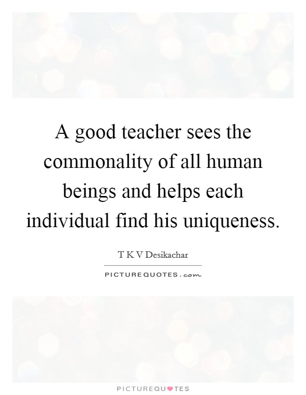 A good teacher sees the commonality of all human beings and helps each individual find his uniqueness. Picture Quote #1