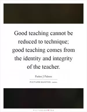 Good teaching cannot be reduced to technique; good teaching comes from the identity and integrity of the teacher Picture Quote #1