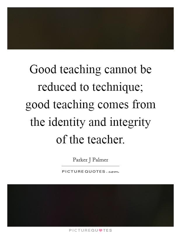 Good teaching cannot be reduced to technique; good teaching comes from the identity and integrity of the teacher. Picture Quote #1