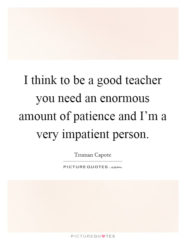 I think to be a good teacher you need an enormous amount of patience and I'm a very impatient person. Picture Quote #1