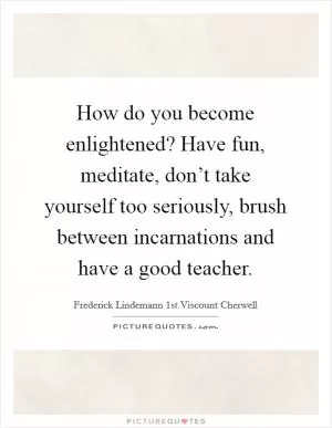 How do you become enlightened? Have fun, meditate, don’t take yourself too seriously, brush between incarnations and have a good teacher Picture Quote #1
