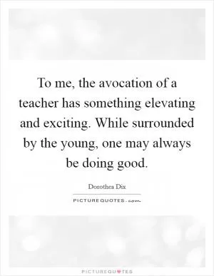 To me, the avocation of a teacher has something elevating and exciting. While surrounded by the young, one may always be doing good Picture Quote #1