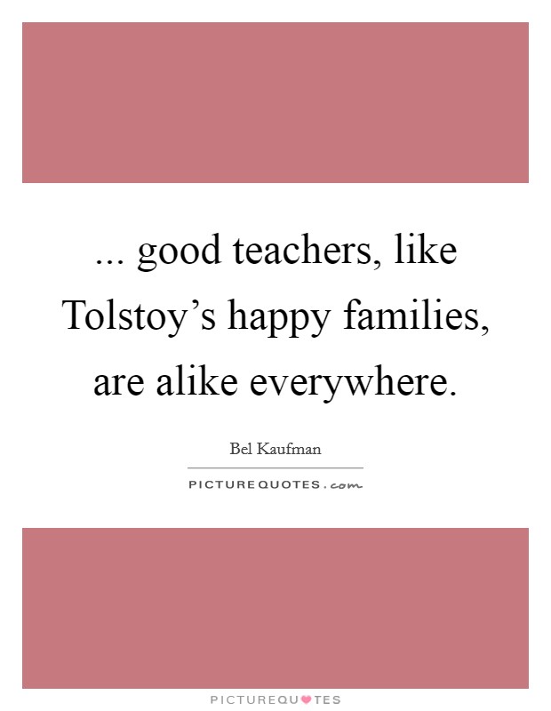 ... good teachers, like Tolstoy's happy families, are alike everywhere. Picture Quote #1