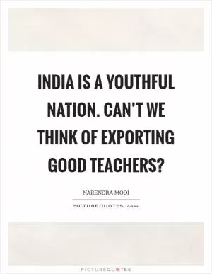 India is a youthful nation. Can’t we think of exporting good teachers? Picture Quote #1