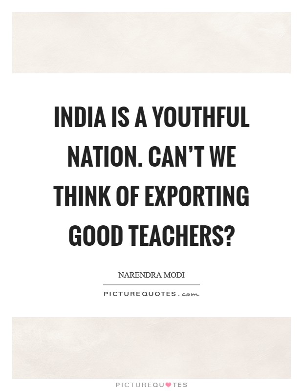 India is a youthful nation. Can't we think of exporting good teachers? Picture Quote #1