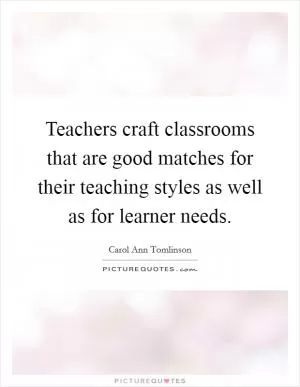 Teachers craft classrooms that are good matches for their teaching styles as well as for learner needs Picture Quote #1