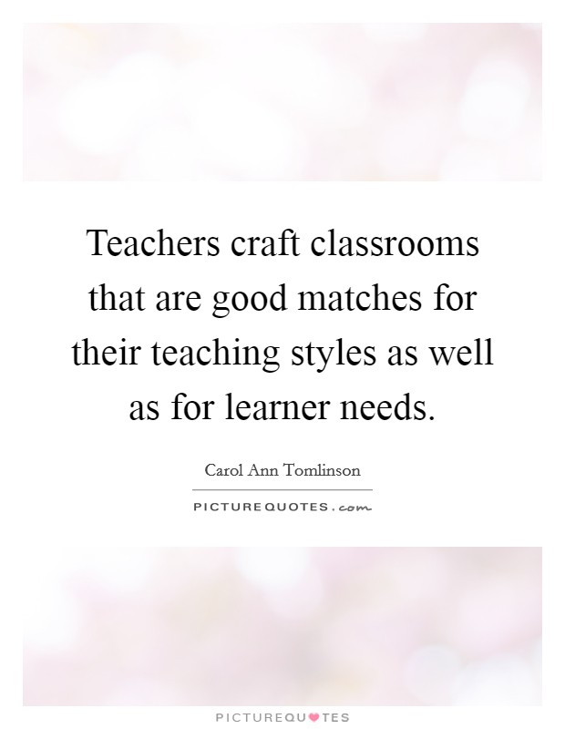 Teachers craft classrooms that are good matches for their teaching styles as well as for learner needs. Picture Quote #1