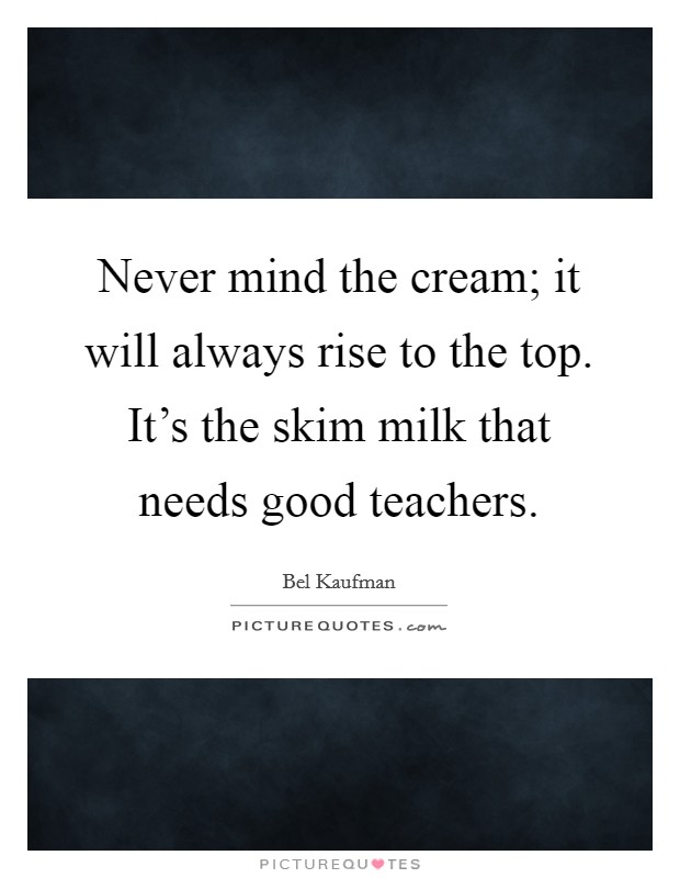 Never mind the cream; it will always rise to the top. It's the skim milk that needs good teachers. Picture Quote #1