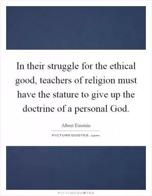 In their struggle for the ethical good, teachers of religion must have the stature to give up the doctrine of a personal God Picture Quote #1