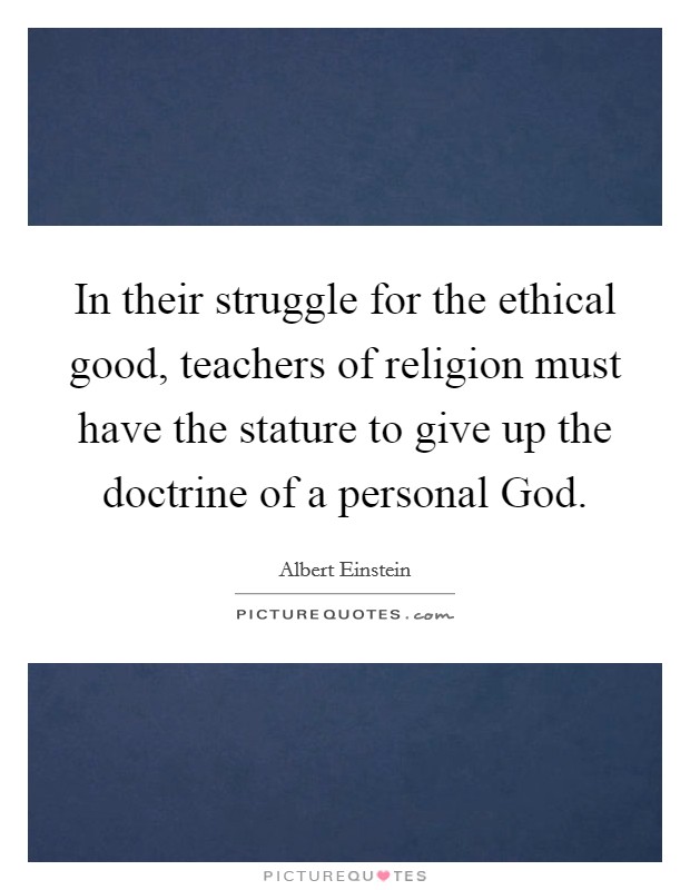 In their struggle for the ethical good, teachers of religion must have the stature to give up the doctrine of a personal God. Picture Quote #1