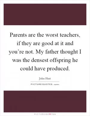Parents are the worst teachers, if they are good at it and you’re not. My father thought I was the densest offspring he could have produced Picture Quote #1