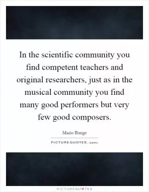 In the scientific community you find competent teachers and original researchers, just as in the musical community you find many good performers but very few good composers Picture Quote #1