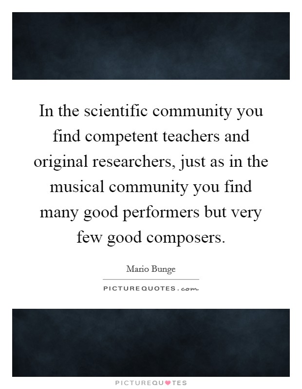 In the scientific community you find competent teachers and original researchers, just as in the musical community you find many good performers but very few good composers. Picture Quote #1