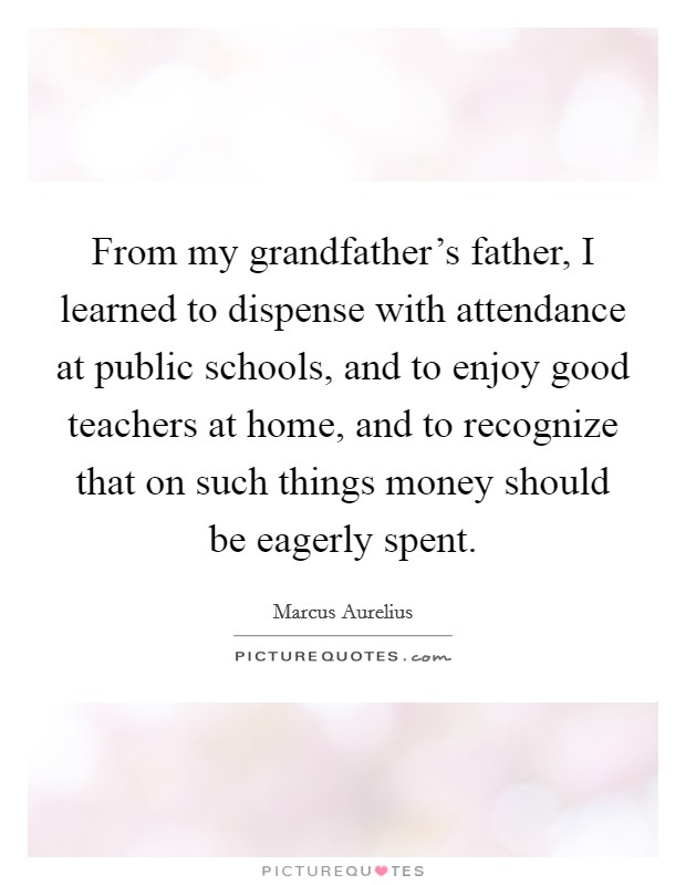 From my grandfather's father, I learned to dispense with attendance at public schools, and to enjoy good teachers at home, and to recognize that on such things money should be eagerly spent. Picture Quote #1