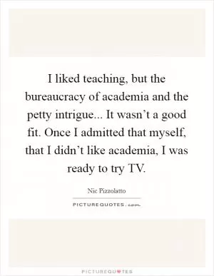 I liked teaching, but the bureaucracy of academia and the petty intrigue... It wasn’t a good fit. Once I admitted that myself, that I didn’t like academia, I was ready to try TV Picture Quote #1