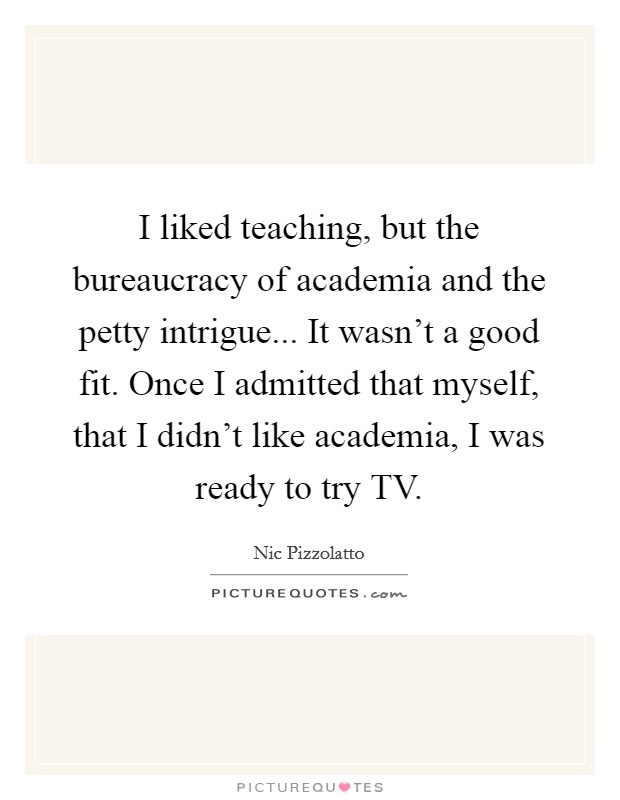 I liked teaching, but the bureaucracy of academia and the petty intrigue... It wasn't a good fit. Once I admitted that myself, that I didn't like academia, I was ready to try TV. Picture Quote #1