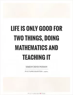 Life is only good for two things, doing mathematics and teaching it Picture Quote #1