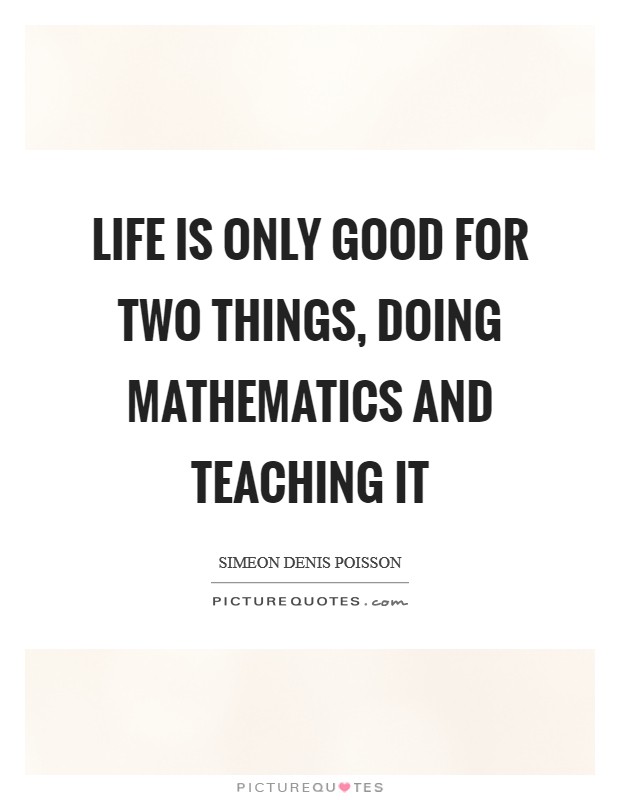 Life is only good for two things, doing mathematics and teaching it Picture Quote #1