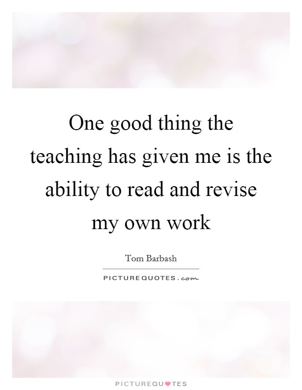 One good thing the teaching has given me is the ability to read and revise my own work Picture Quote #1