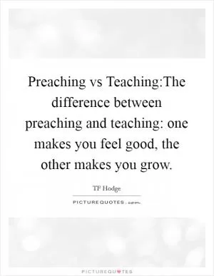 Preaching vs Teaching:The difference between preaching and teaching: one makes you feel good, the other makes you grow Picture Quote #1